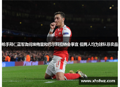 枪手拜仁蓝军询问埃梅里和巴尔科拉转会事宜 但两人均为球队非卖品