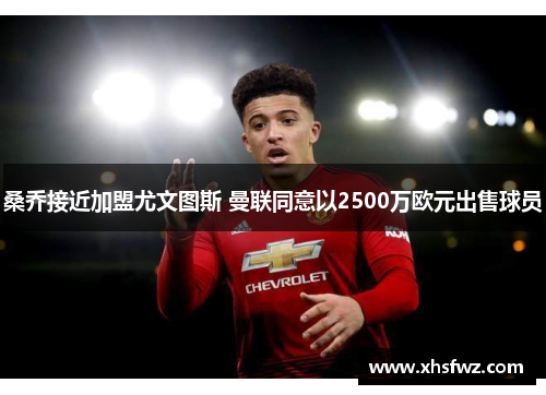 桑乔接近加盟尤文图斯 曼联同意以2500万欧元出售球员