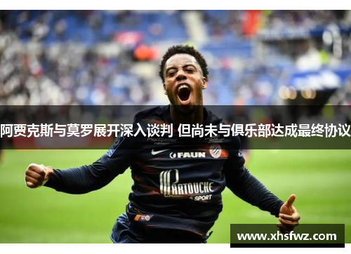 阿贾克斯与莫罗展开深入谈判 但尚未与俱乐部达成最终协议