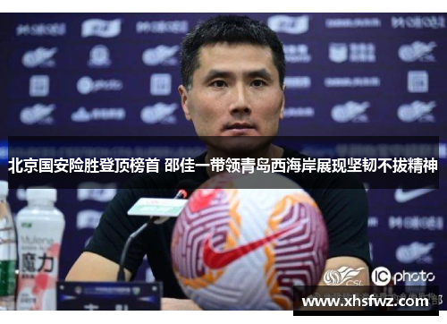 北京国安险胜登顶榜首 邵佳一带领青岛西海岸展现坚韧不拔精神 北京国安险胜登顶榜首 邵佳一带领青岛西海岸展现坚韧不拔精神