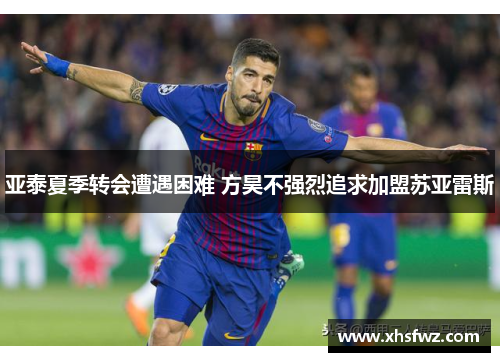 亚泰夏季转会遭遇困难 方昊不强烈追求加盟苏亚雷斯