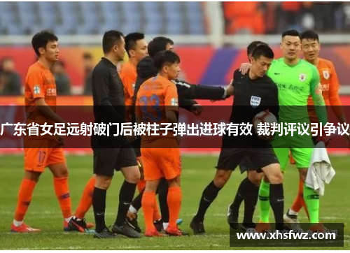 广东省女足远射破门后被柱子弹出进球有效 裁判评议引争议