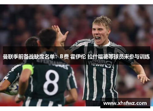 曼联季前备战缺席名单：B费 霍伊伦 拉什福德等球员未参与训练