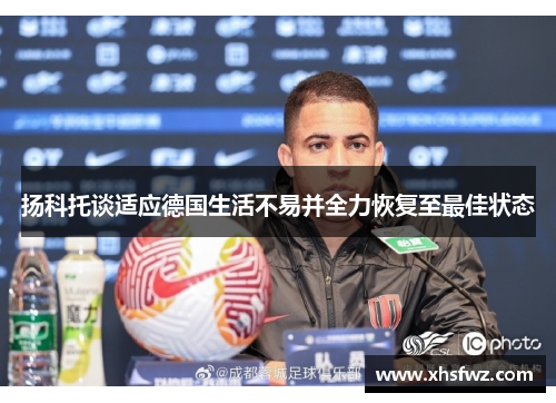 扬科托谈适应德国生活不易并全力恢复至最佳状态