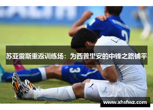 苏亚雷斯重返训练场：为西普里安的中锋之路铺平