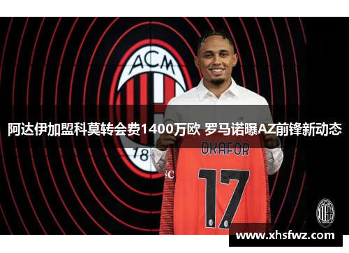 阿达伊加盟科莫转会费1400万欧 罗马诺曝AZ前锋新动态