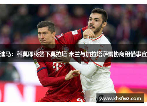 迪马：科莫即将签下莫拉塔 米兰与加拉塔萨雷协商租借事宜