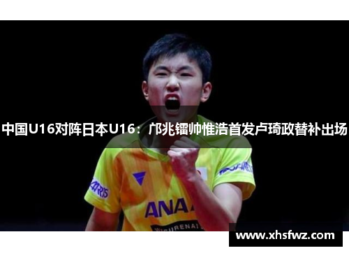 中国U16对阵日本U16：邝兆镭帅惟浩首发卢琦政替补出场