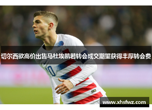 切尔西欲高价出售马杜埃凯若转会成交期望获得丰厚转会费