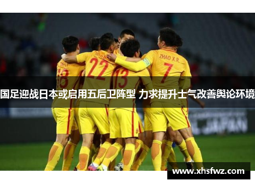 国足迎战日本或启用五后卫阵型 力求提升士气改善舆论环境